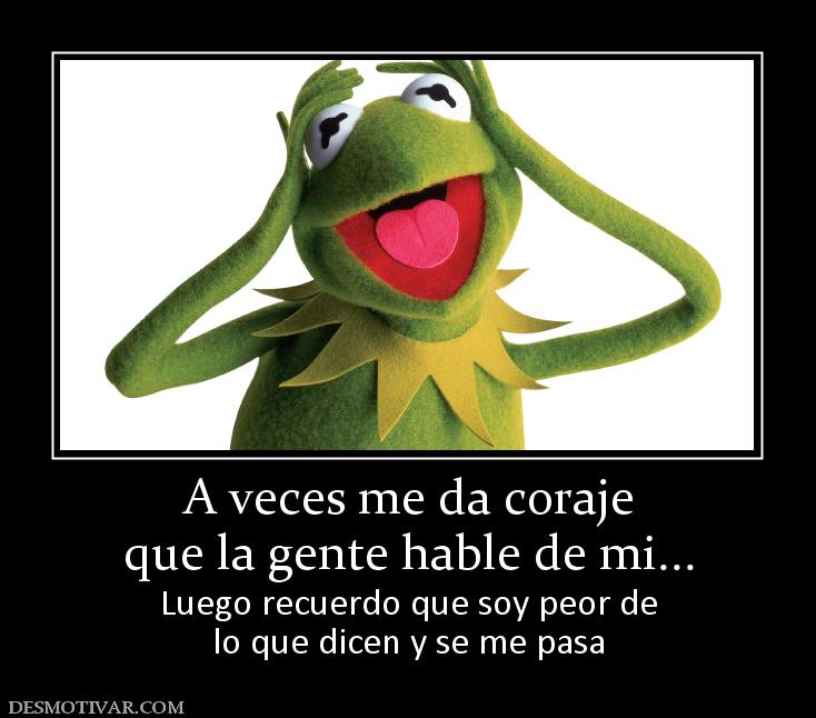 A veces me da coraje que la gente hable de mi... Luego recuerdo que soy peor de lo que dicen y se me pasa