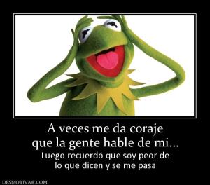 A veces me da coraje que la gente hable de mi... Luego recuerdo que soy peor de lo que dicen y se me pasa