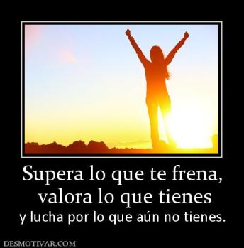 Supera lo que te frena,  valora lo que tienes  y lucha por lo que aún no tienes.