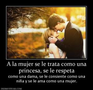 A la mujer se le trata como una princesa, se le respeta como una dama, se le consiente como una niña y se le ama como una mujer.