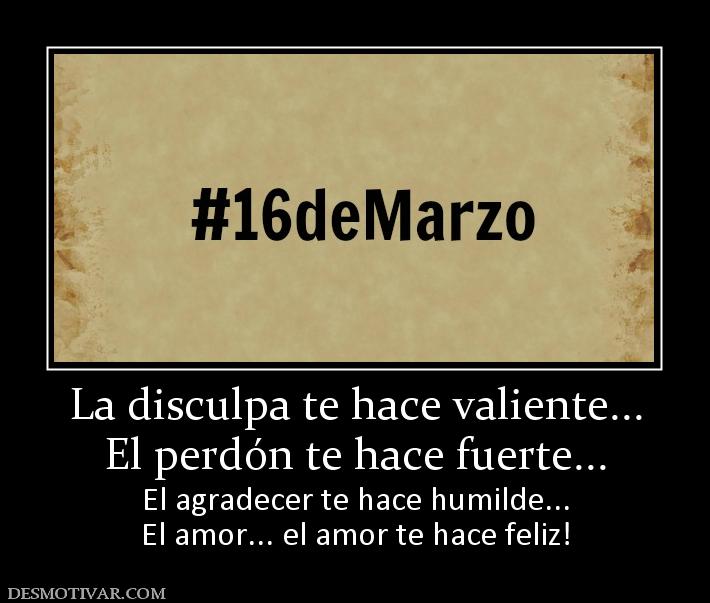 La disculpa te hace valiente... El perdón te hace fuerte... El agradecer te hace humilde... El amor... el amor te hace feliz!