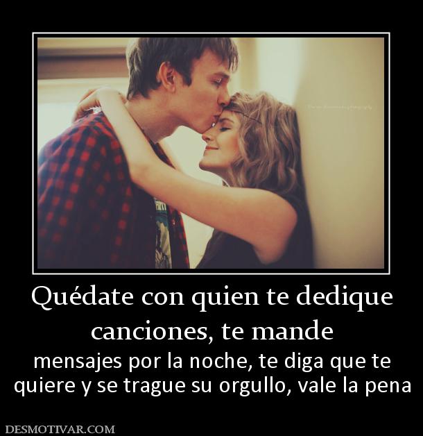 Quédate con quien te dedique canciones, te mande mensajes por la noche, te diga que te quiere y se trague su orgullo, vale la pena