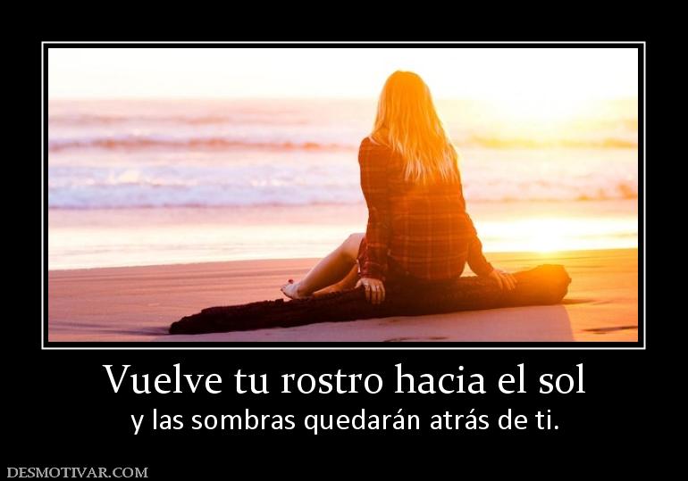 Vuelve tu rostro hacia el sol y las sombras quedarán atrás de ti.