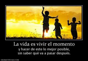 La vida es vivir el momento y hacer de este lo mejor posible, sin saber qué va a pasar después.