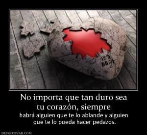 No importa que tan duro sea tu corazón, siempre  habrá alguien que te lo ablande y alguien  que te lo pueda hacer pedazos.