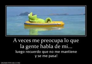 A veces me preocupa lo que la gente habla de mi... luego recuerdo que no me mantiene y se me pasa!