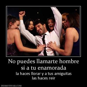 No puedes llamarte hombre si a tu enamorada la haces llorar y a tus amiguitas las haces reir