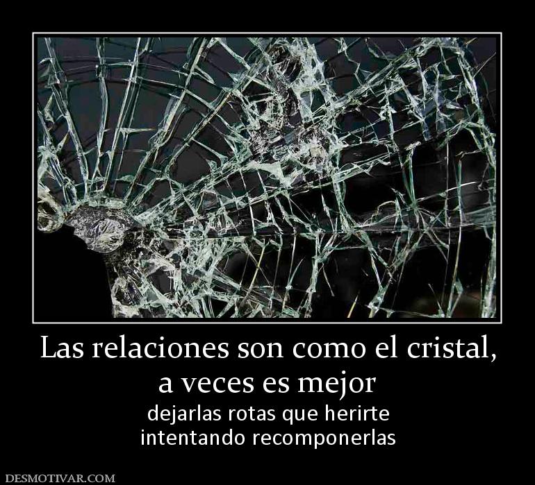 Las relaciones son como el cristal, a veces es mejor  dejarlas rotas que herirte intentando recomponerlas