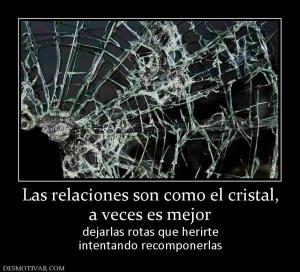 Las relaciones son como el cristal, a veces es mejor  dejarlas rotas que herirte intentando recomponerlas