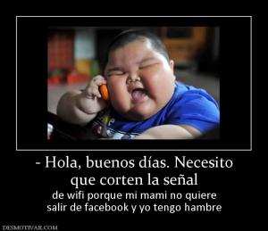 - Hola, buenos días. Necesito que corten la señal de wifi porque mi mami no quiere salir de facebook y yo tengo hambre
