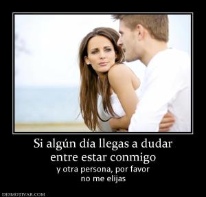 Si algún día llegas a dudar entre estar conmigo  y otra persona, por favor no me elijas