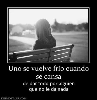 Uno se vuelve frío cuando se cansa  de dar todo por alguien que no le da nada