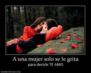A una mujer solo se le grita para decirle TE AMO