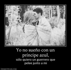 Yo no sueño con un príncipe azul,  sólo quiero un guerrero que pelee junto a mi