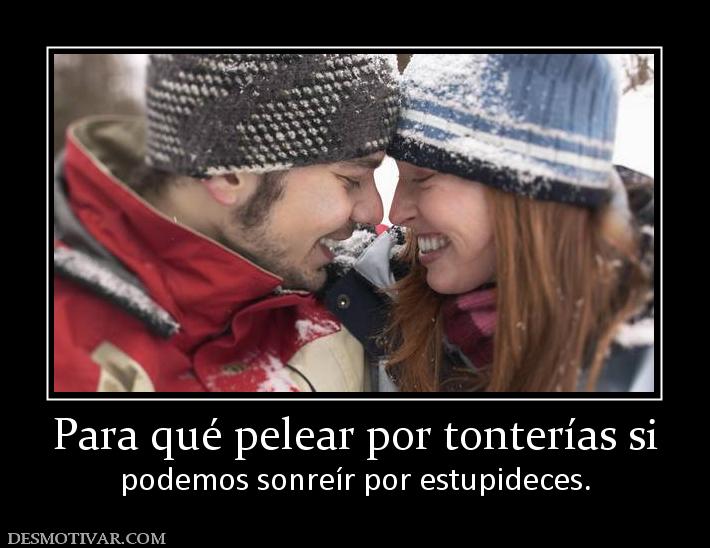 Para qué pelear por tonterías si podemos sonreír por estupideces.