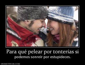 Para qué pelear por tonterías si podemos sonreír por estupideces.