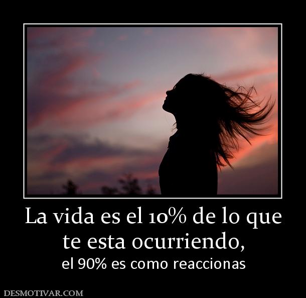 La vida es el 10% de lo que te esta ocurriendo,  el 90% es como reaccionas