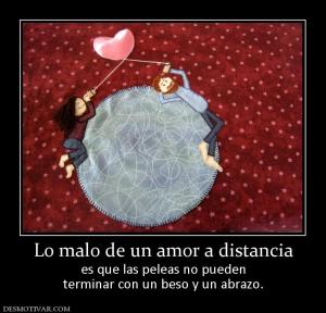 Lo malo de un amor a distancia es que las peleas no pueden terminar con un beso y un abrazo.