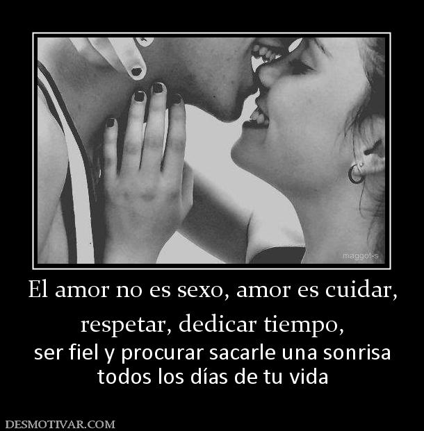 El amor no es sexo, amor es cuidar, respetar, dedicar tiempo, ser fiel y procurar sacarle una sonrisa todos los días de tu vida