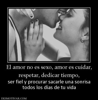 El amor no es sexo, amor es cuidar, respetar, dedicar tiempo, ser fiel y procurar sacarle una sonrisa todos los días de tu vida