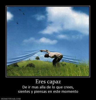 Eres capaz De ir mas alla de lo que crees, sientes y piensas en este momento