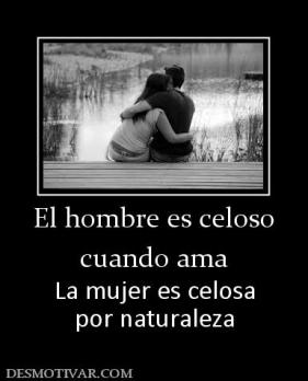El hombre es celoso cuando ama La mujer es celosa por naturaleza