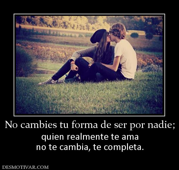 No cambies tu forma de ser por nadie; quien realmente te ama no te cambia, te completa.