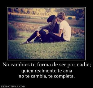 No cambies tu forma de ser por nadie; quien realmente te ama no te cambia, te completa.
