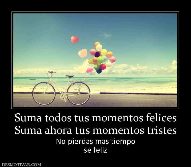 Suma todos tus momentos felices Suma ahora tus momentos tristes No pierdas mas tiempo se feliz