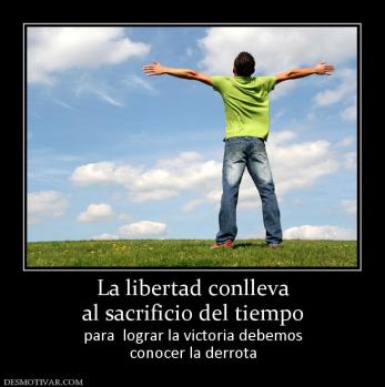La libertad conlleva al sacrificio del tiempo para  lograr la victoria debemos conocer la derrota