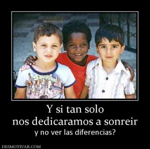 Y si tan solo nos dedicaramos a sonreir  y no ver las diferencias?