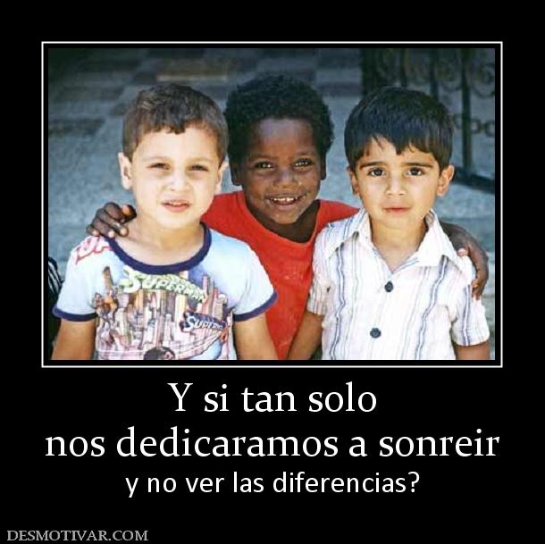 Y si tan solo nos dedicaramos a sonreir  y no ver las diferencias?