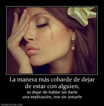 La manera más cobarde de dejar de estar con alguien, es dejar de hablar sin darle una explicación, irse sin avisarle