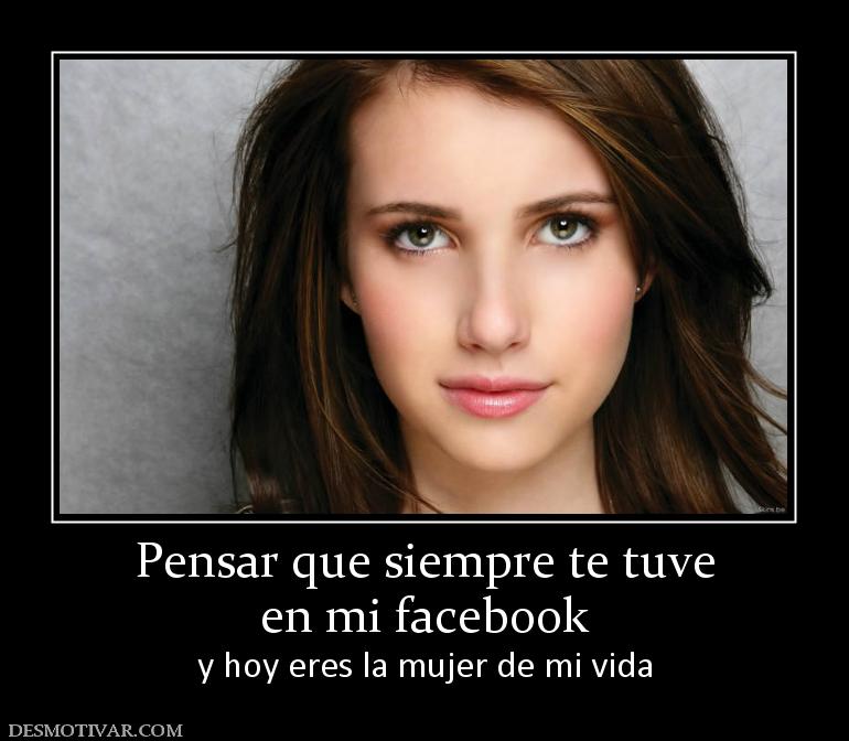 Pensar que siempre te tuve en mi facebook y hoy eres la mujer de mi vida