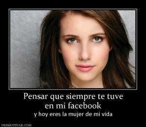 Pensar que siempre te tuve en mi facebook y hoy eres la mujer de mi vida