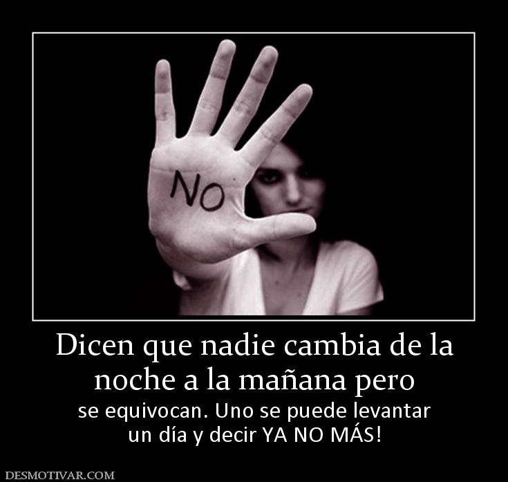 Dicen que nadie cambia de la noche a la mañana pero se equivocan. Uno se puede levantar un día y decir YA NO MÁS!