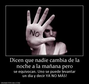 Dicen que nadie cambia de la noche a la mañana pero se equivocan. Uno se puede levantar un día y decir YA NO MÁS!