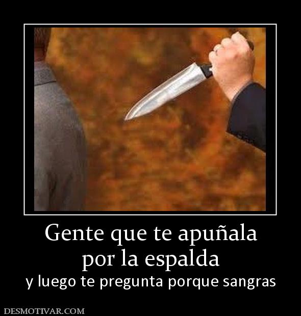 Gente que te apuñala por la espalda y luego te pregunta porque sangras