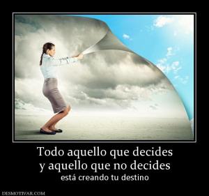 Todo aquello que decides y aquello que no decides está creando tu destino