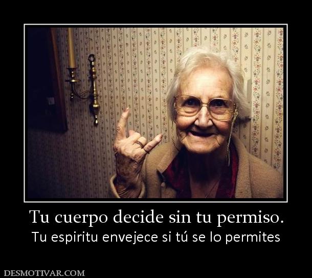 Tu cuerpo decide sin tu permiso. Tu espiritu envejece si tú se lo permites