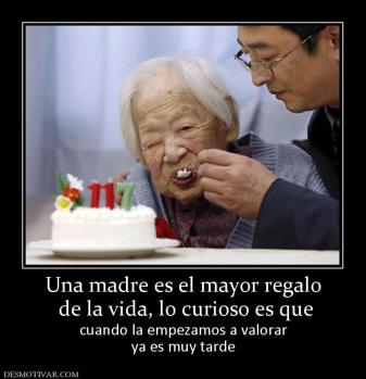Una madre es el mayor regalo  de la vida, lo curioso es que cuando la empezamos a valorar ya es muy tarde
