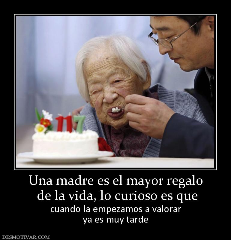 Una madre es el mayor regalo  de la vida, lo curioso es que cuando la empezamos a valorar ya es muy tarde