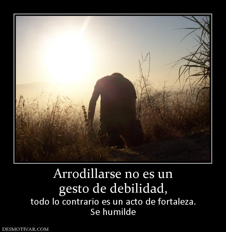 Arrodillarse no es un gesto de debilidad, todo lo contrario es un acto de fortaleza. Se humilde