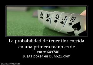 La probabilidad de tener flor corrida en una primera mano es de 1 entre 649740 Juega poker en Buho21.com