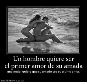 Un hombre quiere ser el primer amor de su amada una mujer quiere que su amado sea su último amor.