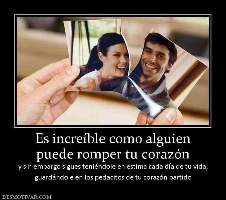 Es increíble como alguien puede romper tu corazón  y sin embargo sigues teniéndole en estima cada día de t guardándole en los pedacitos de tu corazón partido