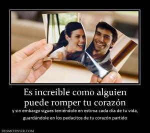 Es increíble como alguien puede romper tu corazón  y sin embargo sigues teniéndole en estima cada día de t guardándole en los pedacitos de tu corazón partido