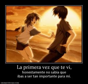 La primera vez que te vi, honestamente no sabía que ibas a ser tan importante para mí.