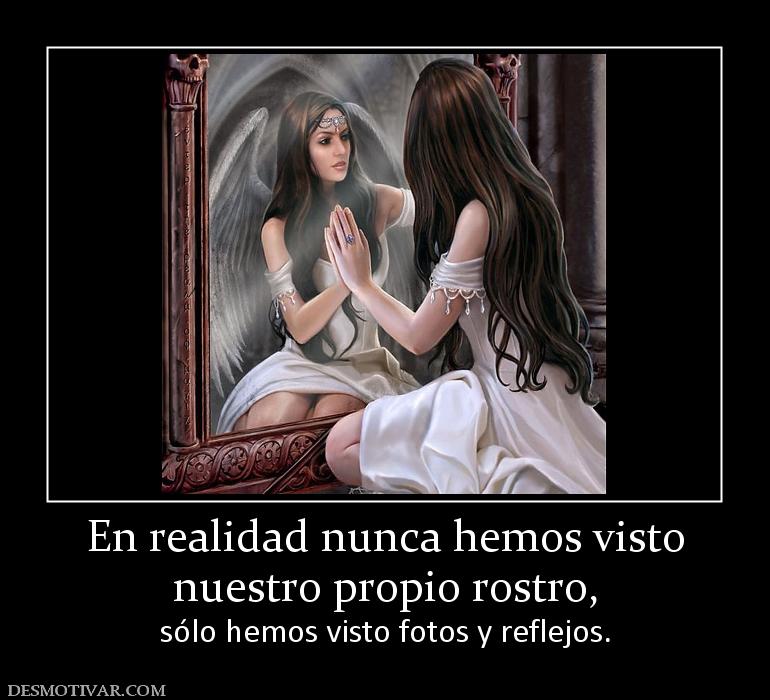 En realidad nunca hemos visto nuestro propio rostro,  sólo hemos visto fotos y reflejos.