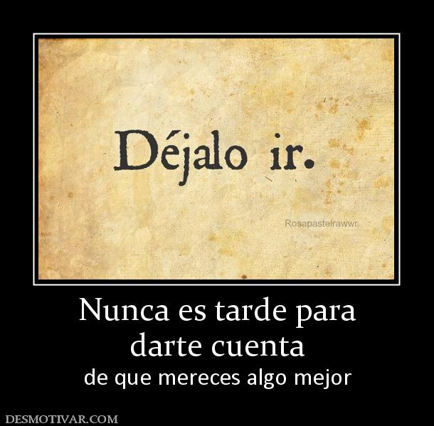 Nunca es tarde para darte cuenta  de que mereces algo mejor